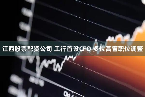 江西股票配资公司 工行首设CFO 多位高管职位调整