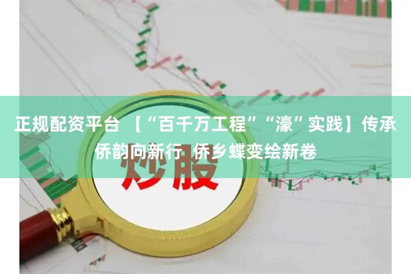 正规配资平台 【“百千万工程”“濠”实践】传承侨韵向新行  侨乡蝶变绘新卷