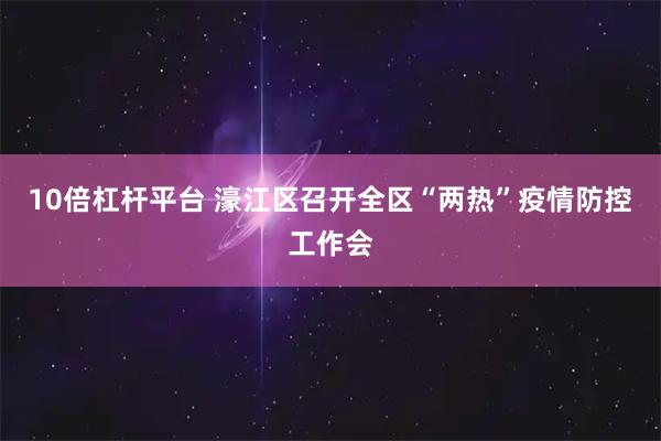 10倍杠杆平台 濠江区召开全区“两热”疫情防控工作会
