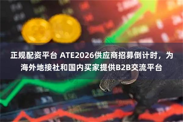 正规配资平台 ATE2026供应商招募倒计时，为海外地接社和国内买家提供B2B交流平台