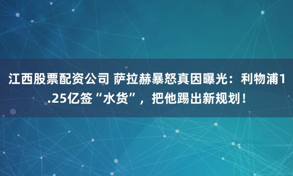 江西股票配资公司 萨拉赫暴怒真因曝光：利物浦1.25亿签“水货”，把他踢出新规划！
