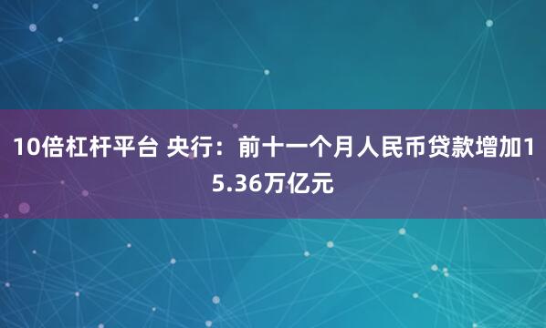 10倍杠杆平台 央行：前十一个月人民币贷款增加15.36万亿元