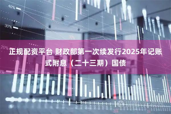 正规配资平台 财政部第一次续发行2025年记账式附息（二十三期）国债