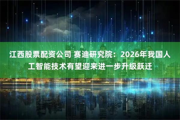 江西股票配资公司 赛迪研究院：2026年我国人工智能技术有望迎来进一步升级跃迁