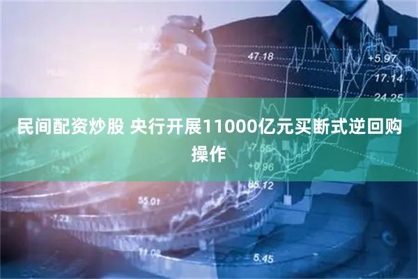 民间配资炒股 央行开展11000亿元买断式逆回购操作