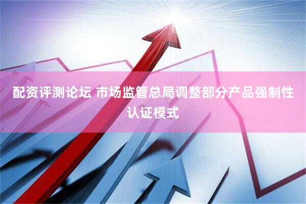 配资评测论坛 市场监管总局调整部分产品强制性认证模式