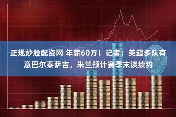 正规炒股配资网 年薪60万！记者：英超多队有意巴尔泰萨吉，米兰预计赛季末谈续约