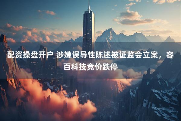 配资操盘开户 涉嫌误导性陈述被证监会立案，容百科技竞价跌停