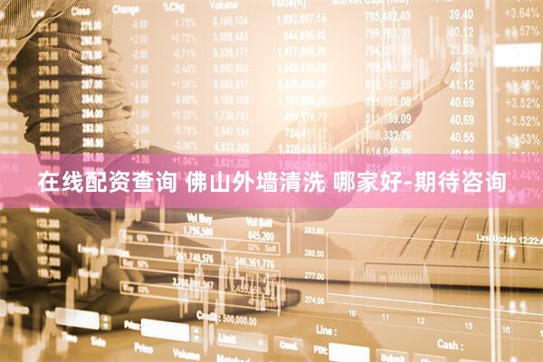 在线配资查询 佛山外墙清洗 哪家好-期待咨询