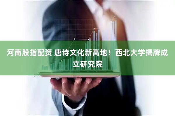 河南股指配资 唐诗文化新高地！西北大学揭牌成立研究院