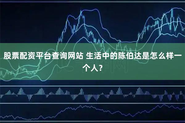 股票配资平台查询网站 生活中的陈伯达是怎么样一个人？