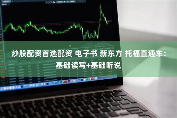 炒股配资首选配资 电子书 新东方 托福直通车：基础读写+基础听说