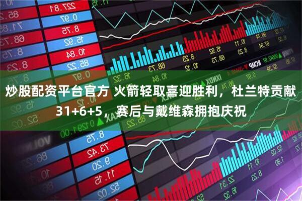 炒股配资平台官方 火箭轻取喜迎胜利，杜兰特贡献31+6+5，赛后与戴维森拥抱庆祝