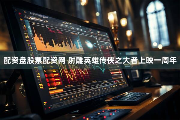 配资盘股票配资网 射雕英雄传侠之大者上映一周年