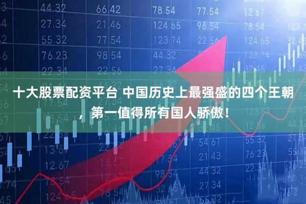十大股票配资平台 中国历史上最强盛的四个王朝，第一值得所有国人骄傲！