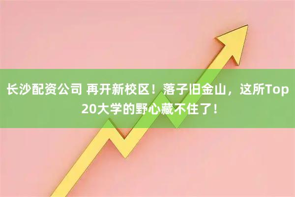 长沙配资公司 再开新校区！落子旧金山，这所Top 20大学的野心藏不住了！
