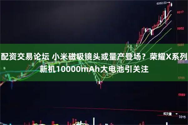 配资交易论坛 小米磁吸镜头或量产登场？荣耀X系列新机10000mAh大电池引关注