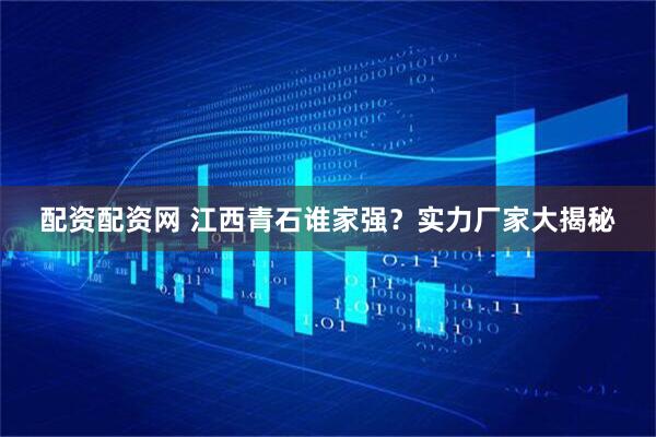 配资配资网 江西青石谁家强？实力厂家大揭秘
