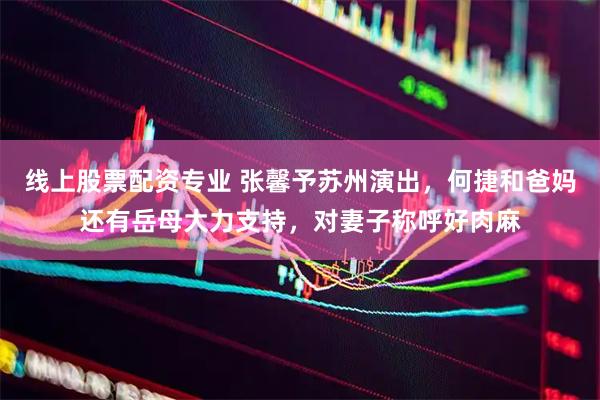 线上股票配资专业 张馨予苏州演出，何捷和爸妈还有岳母大力支持，对妻子称呼好肉麻