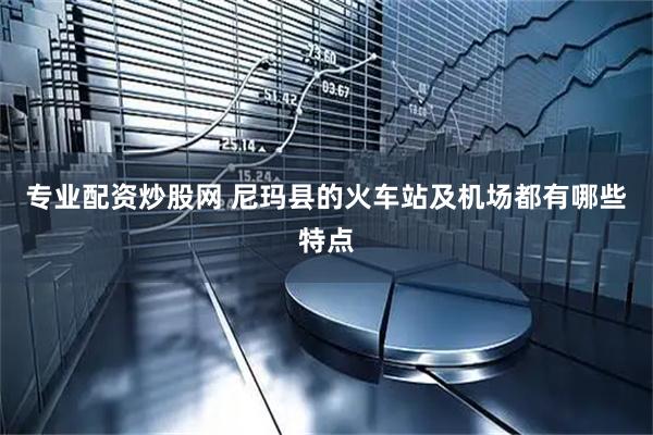 专业配资炒股网 尼玛县的火车站及机场都有哪些特点