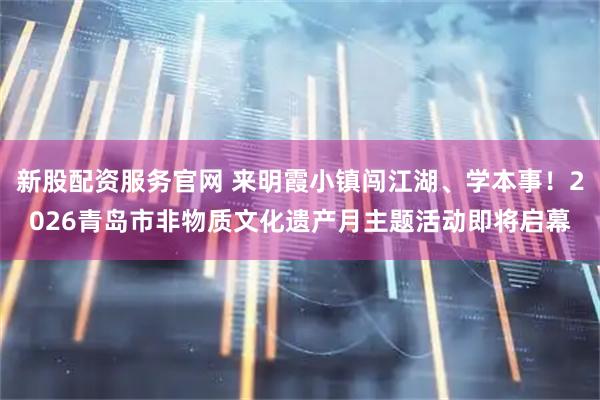 新股配资服务官网 来明霞小镇闯江湖、学本事！2026青岛市非物质文化遗产月主题活动即将启幕