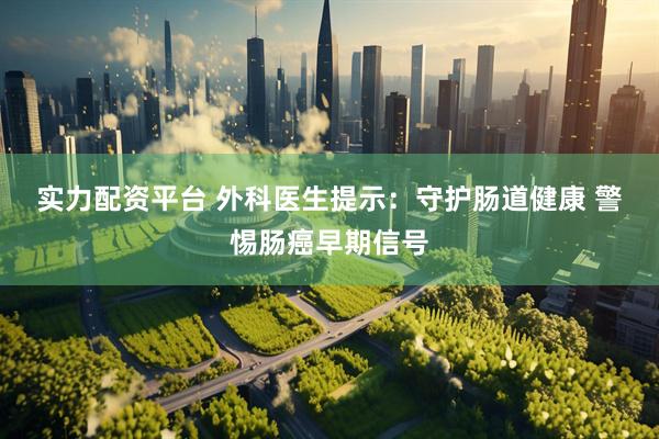实力配资平台 外科医生提示：守护肠道健康 警惕肠癌早期信号
