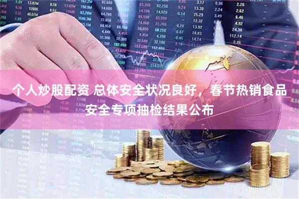 个人炒股配资 总体安全状况良好，春节热销食品安全专项抽检结果公布