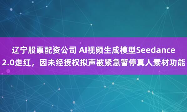 辽宁股票配资公司 AI视频生成模型Seedance2.0走红，因未经授权拟声被紧急暂停真人素材功能
