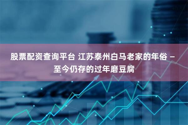 股票配资查询平台 江苏泰州白马老家的年俗 — 至今仍存的过年磨豆腐