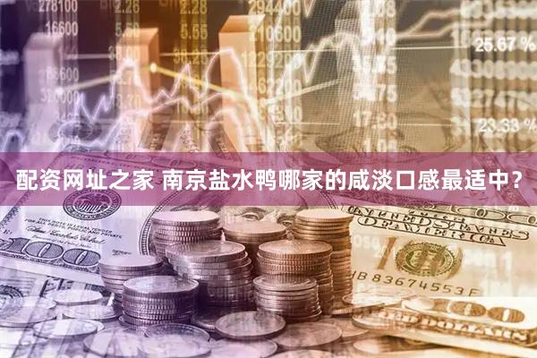 配资网址之家 南京盐水鸭哪家的咸淡口感最适中？