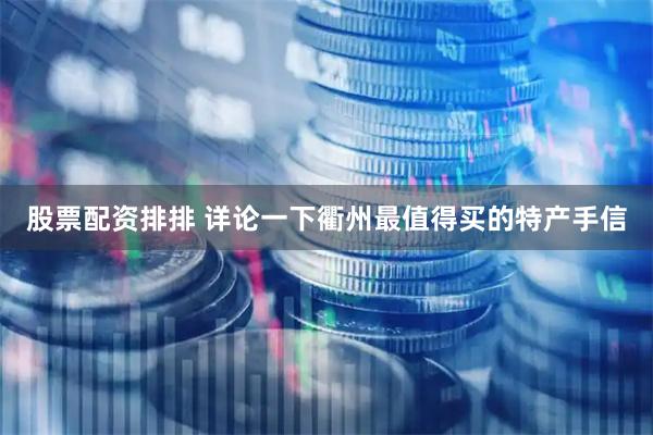 股票配资排排 详论一下衢州最值得买的特产手信