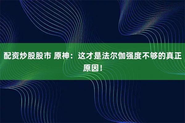 配资炒股股市 原神：这才是法尔伽强度不够的真正原因！