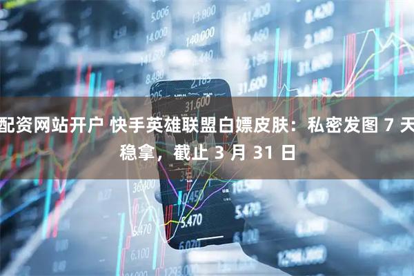 配资网站开户 快手英雄联盟白嫖皮肤：私密发图 7 天稳拿，截止 3 月 31 日