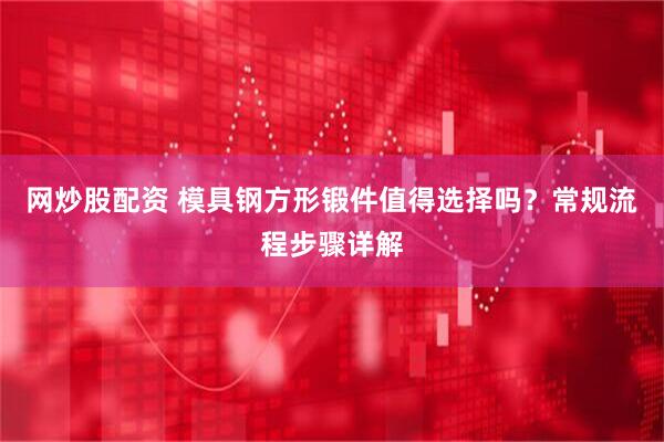 网炒股配资 模具钢方形锻件值得选择吗？常规流程步骤详解