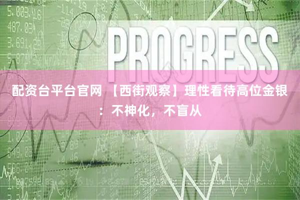 配资台平台官网 【西街观察】理性看待高位金银：不神化，不盲从