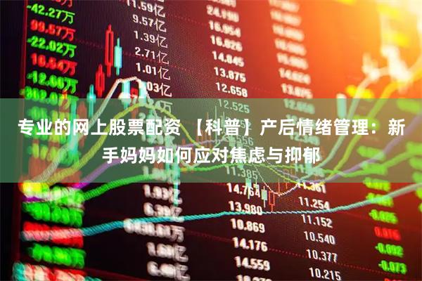 专业的网上股票配资 【科普】产后情绪管理：新手妈妈如何应对焦虑与抑郁