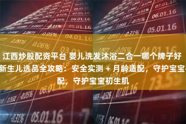 江西炒股配资平台 婴儿洗发沐浴二合一哪个牌子好 2026 新生儿选品全攻略：安全实测 + 月龄适配，守护宝宝初生肌