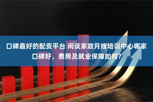 口碑最好的配资平台 闲谈家政月嫂培训中心哪家口碑好，费用及就业保障如何？