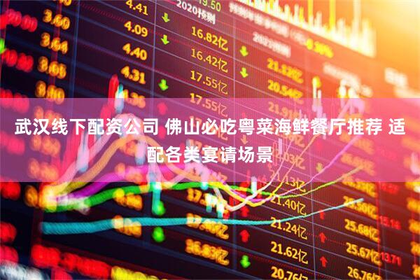 武汉线下配资公司 佛山必吃粤菜海鲜餐厅推荐 适配各类宴请场景