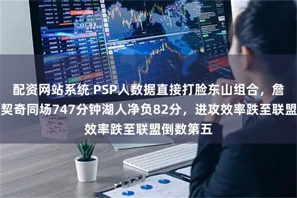 配资网站系统 PSP人数据直接打脸东山组合，詹姆斯与东契奇同场747分钟湖人净负82分，进攻效率跌至联盟倒数第五