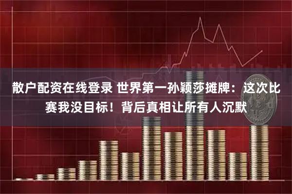 散户配资在线登录 世界第一孙颖莎摊牌：这次比赛我没目标！背后真相让所有人沉默