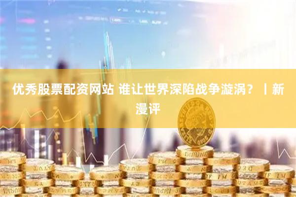 优秀股票配资网站 谁让世界深陷战争漩涡？丨新漫评