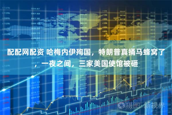 配配网配资 哈梅内伊殉国，特朗普真捅马蜂窝了，一夜之间，三家美国使馆被砸