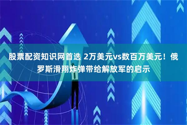 股票配资知识网首选 2万美元vs数百万美元！俄罗斯滑翔炸弹带给解放军的启示