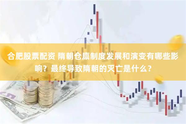 合肥股票配资 隋朝仓廪制度发展和演变有哪些影响？最终导致隋朝的灭亡是什么？