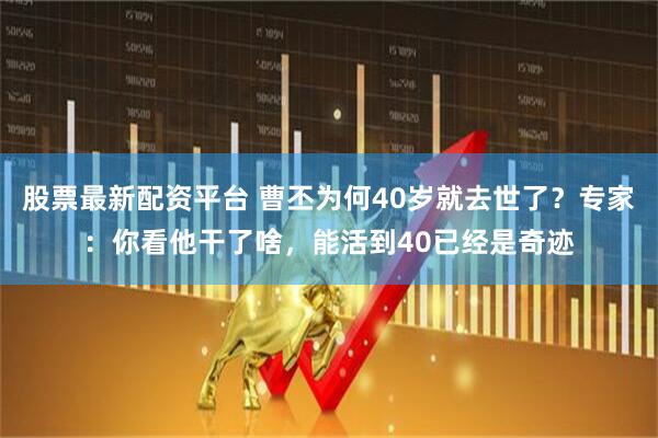 股票最新配资平台 曹丕为何40岁就去世了？专家：你看他干了啥，能活到40已经是奇迹