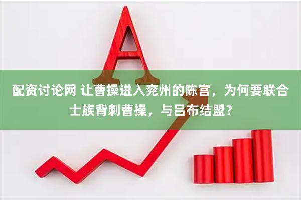 配资讨论网 让曹操进入兖州的陈宫，为何要联合士族背刺曹操，与吕布结盟？