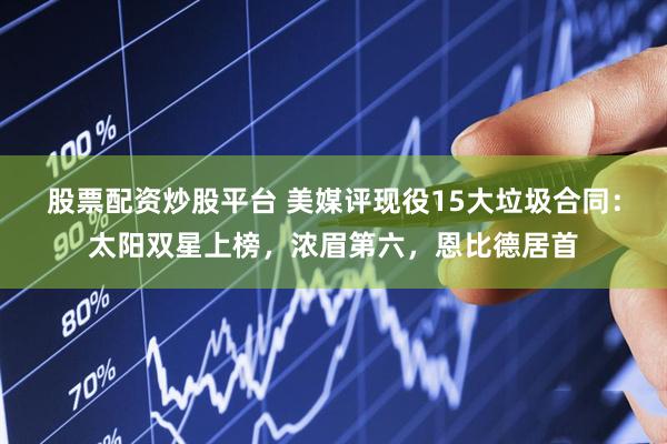 股票配资炒股平台 美媒评现役15大垃圾合同：太阳双星上榜，浓眉第六，恩比德居首