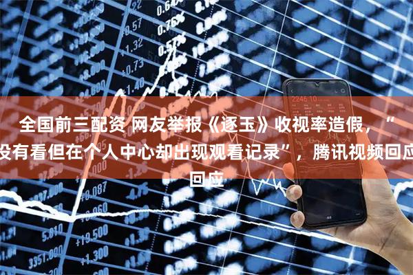 全国前三配资 网友举报《逐玉》收视率造假，“没有看但在个人中心却出现观看记录”，腾讯视频回应
