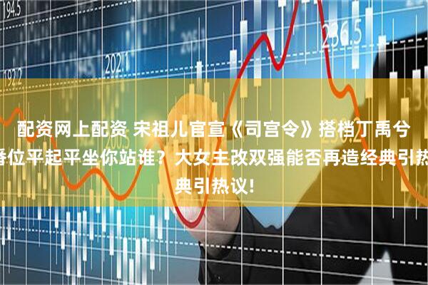 配资网上配资 宋祖儿官宣《司宫令》搭档丁禹兮，番位平起平坐你站谁？大女主改双强能否再造经典引热议!